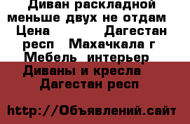 Диван раскладной,меньше двух не отдам › Цена ­ 2 000 - Дагестан респ., Махачкала г. Мебель, интерьер » Диваны и кресла   . Дагестан респ.